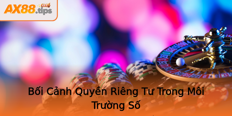 Bối Cảnh Quyền Riêng Tư Trong Môi Trường Số Bối Cảnh Quyền Riêng Tư Trong Môi Trường Số
