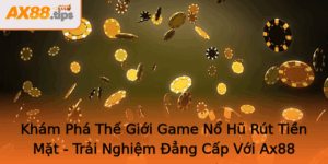 Kham Pha The Gioi Game No Hu Rut Tien Mat Trai Nghiem Ang Cap Voi Ax88